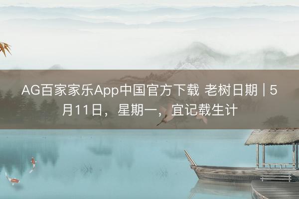AG百家家乐App中国官方下载 老树日期 | 5月11日,星期一,宜记载生计