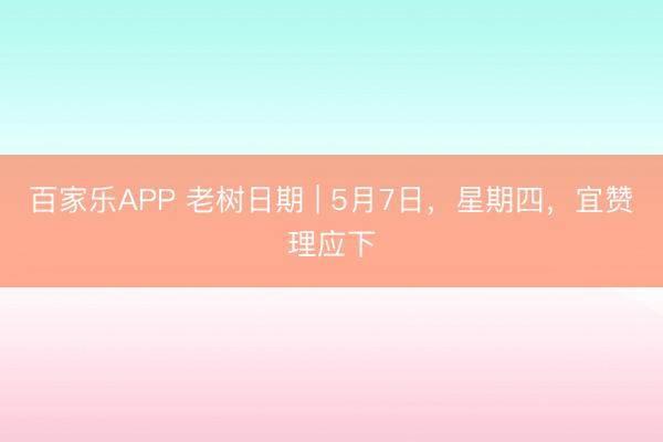 百家乐APP 老树日期 | 5月7日，星期四，宜赞理应下