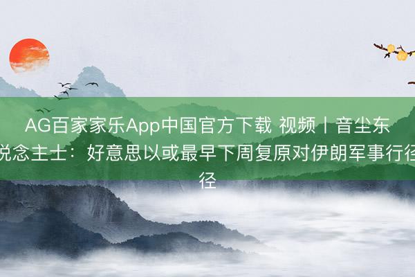 AG百家家乐App中国官方下载 视频丨音尘东说念主士:好意思以或最早下周复原对伊朗军事行径