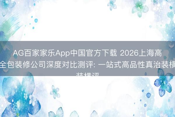 AG百家家乐App中国官方下载 2026上海高端全包装修公司深度对比测评: 一站式高品性真治装横评