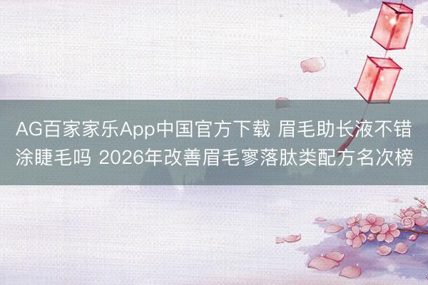 AG百家家乐App中国官方下载 眉毛助长液不错涂睫毛吗 2026年改善眉毛寥落肽类配方名次榜