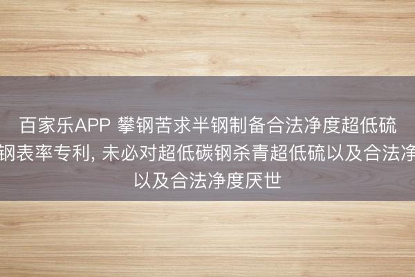 百家乐APP 攀钢苦求半钢制备合法净度超低硫超低碳钢表率专利， 未必对超低碳钢杀青超低硫以及合法净度厌世