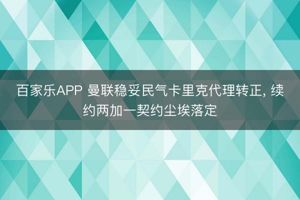 百家乐APP 曼联稳妥民气卡里克代理转正, 续约两加一契约尘埃落定
