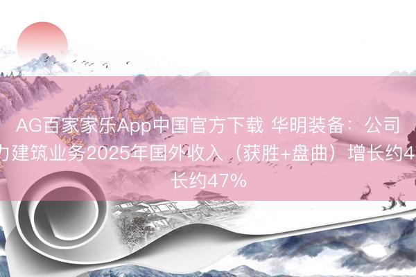 AG百家家乐App中国官方下载 华明装备：公司电力建筑业务2025年国外收入（获胜+盘曲）增长约47%