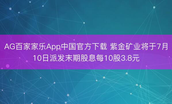 AG百家家乐App中国官方下载 紫金矿业将于7月10日派发末期股息每10股3.8元