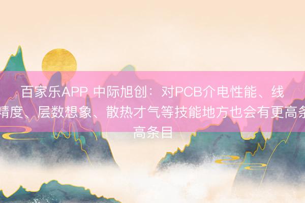 百家乐APP 中际旭创：对PCB介电性能、线宽精度、层数想象、散热才气等技能地方也会有更高条目