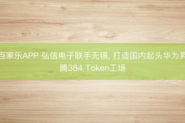 百家乐APP 弘信电子联手无锡， 打造国内起头华为昇腾384 Token工场