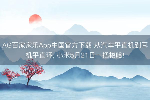 AG百家家乐App中国官方下载 从汽车平直机到耳机平直环， 小米5月21日一把梭哈!
