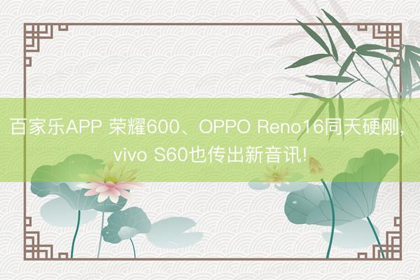 百家乐APP 荣耀600、OPPO Reno16同天硬刚, vivo S60也传出新音讯!