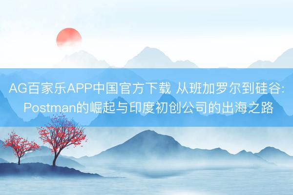 AG百家乐APP中国官方下载 从班加罗尔到硅谷: Postman的崛起与印度初创公司的出海之路