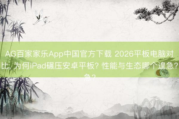 AG百家家乐App中国官方下载 2026平板电脑对比， 为何iPad碾压安卓平板? 性能与生态哪个遑急?