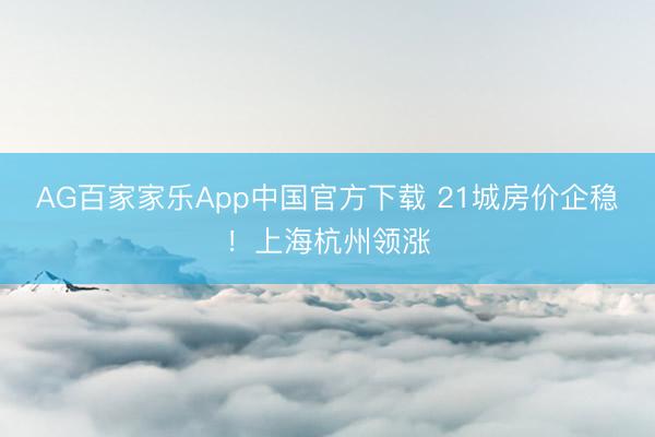 AG百家家乐App中国官方下载 21城房价企稳！上海杭州领涨