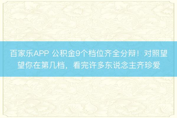 百家乐APP 公积金9个档位齐全分辩！对照望望你在第几档，看完许多东说念主齐珍爱