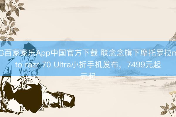 AG百家家乐App中国官方下载 联念念旗下摩托罗拉moto razr 70 Ultra小折手机发布,7499元起