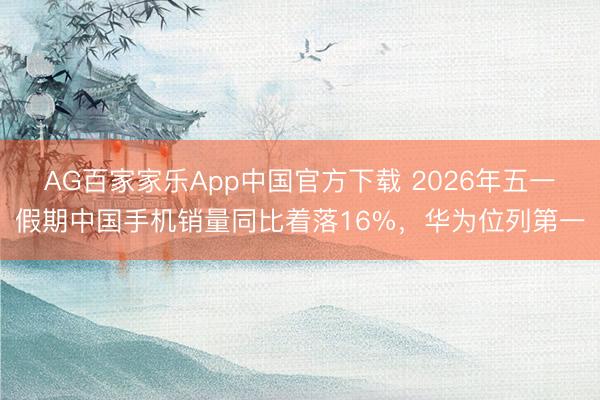AG百家家乐App中国官方下载 2026年五一假期中国手机销量同比着落16%，华为位列第一