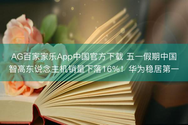 AG百家家乐App中国官方下载 五一假期中国智高东说念主机销量下落16%!华为稳居第一