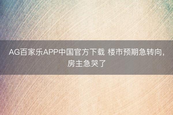 AG百家乐APP中国官方下载 楼市预期急转向，房主急哭了