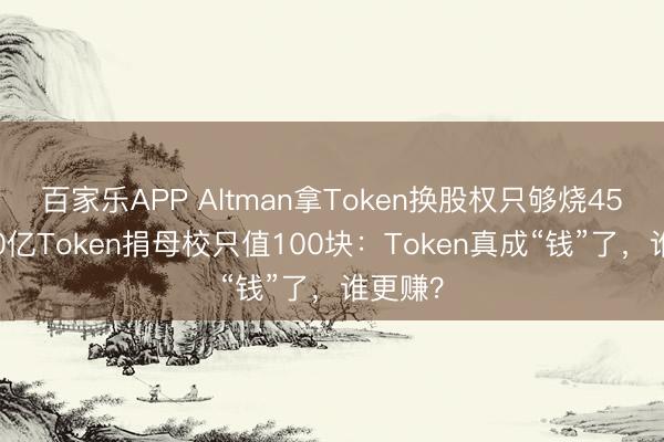 百家乐APP Altman拿Token换股权只够烧45天，20亿Token捐母校只值100块：Token真成“钱”了，谁更赚？