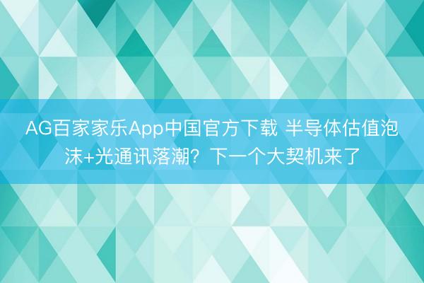 AG百家家乐App中国官方下载 半导体估值泡沫+光通讯落潮？下一个大契机来了