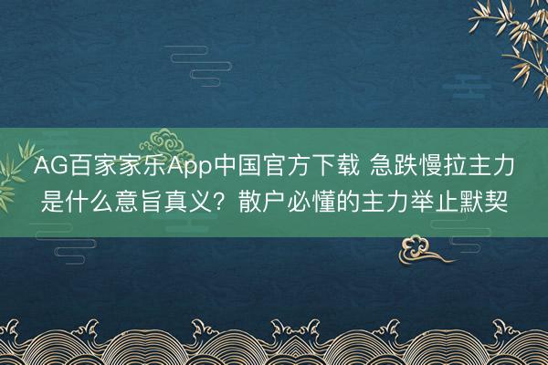 AG百家家乐App中国官方下载 急跌慢拉主力是什么意旨真义？散户必懂的主力举止默契