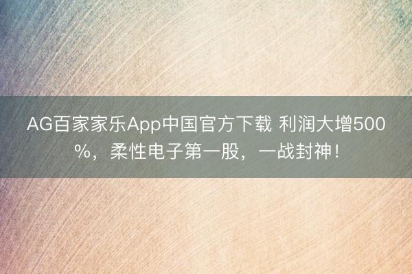 AG百家家乐App中国官方下载 利润大增500%，柔性电子第一股，一战封神！