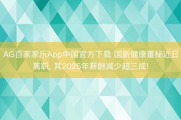 AG百家家乐App中国官方下载 国新健康董秘近日离职， 其2025年薪酬减少超三成!