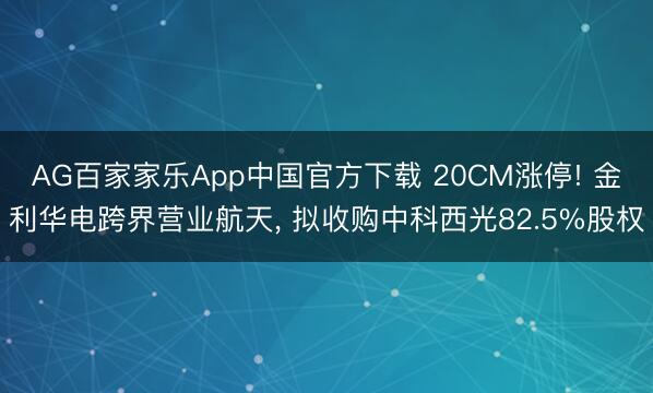 AG百家家乐App中国官方下载 20CM涨停! 金利华电跨界营业航天, 拟收购中科西光82.5%股权