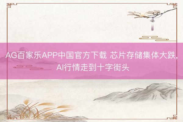AG百家乐APP中国官方下载 芯片存储集体大跌， AI行情走到十字街头