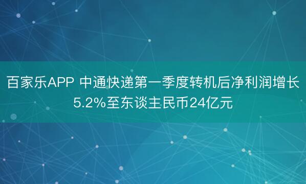百家乐APP 中通快递第一季度转机后净利润增长5.2%至东谈主民币24亿元