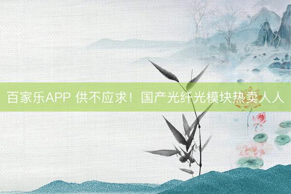 百家乐APP 供不应求！国产光纤光模块热卖人人