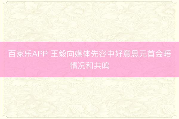 百家乐APP 王毅向媒体先容中好意思元首会晤情况和共鸣