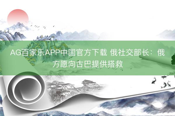 AG百家乐APP中国官方下载 俄社交部长：俄方愿向古巴提供搭救