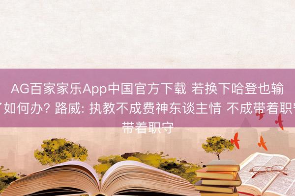 AG百家家乐App中国官方下载 若换下哈登也输了如何办? 路威: 执教不成费神东谈主情 不成带着职守