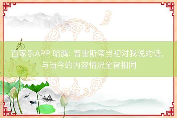 百家乐APP 哈腾: 普雷斯蒂当初对我说的话， 与当今的内容情况全皆相同