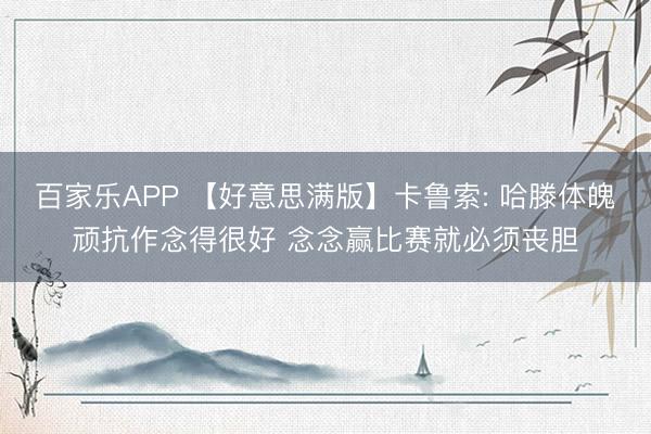 百家乐APP 【好意思满版】卡鲁索: 哈滕体魄顽抗作念得很好 念念赢比赛就必须丧胆