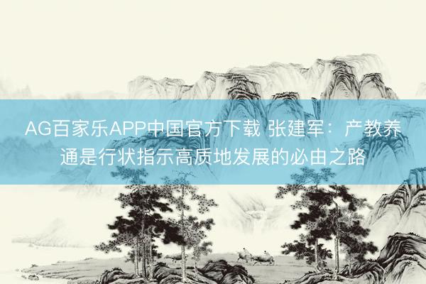 AG百家乐APP中国官方下载 张建军：产教养通是行状指示高质地发展的必由之路