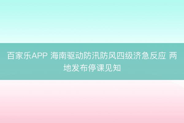 百家乐APP 海南驱动防汛防风四级济急反应 两地发布停课见知