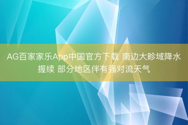 AG百家家乐App中国官方下载 南边大畛域降水握续 部分地区伴有强对流天气