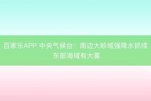 百家乐APP 中央气候台：南边大畛域强降水抓续 东部海域有大雾