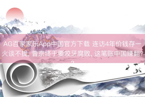 AG百家家乐App中国官方下载 连访4年价钱存一火谈不拢， 普京终于要咬牙腐败， 这笔账中国赚翻?