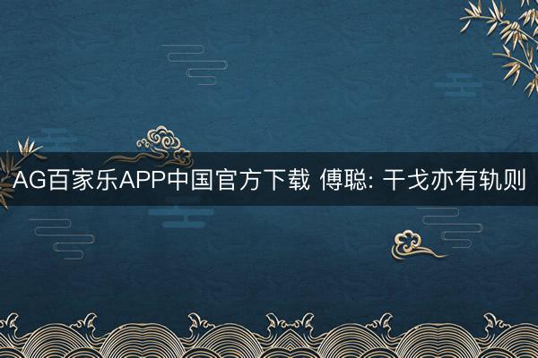 AG百家乐APP中国官方下载 傅聪: 干戈亦有轨则