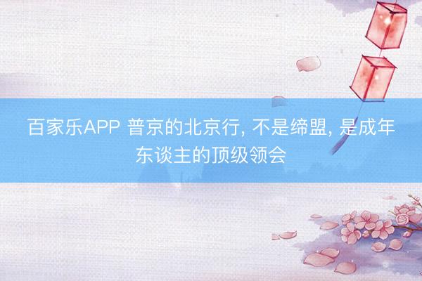百家乐APP 普京的北京行, 不是缔盟, 是成年东谈主的顶级领会
