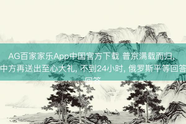 AG百家家乐App中国官方下载 普京满载而归, 中方再送出至心大礼, 不到24小时, 俄罗斯平等回答