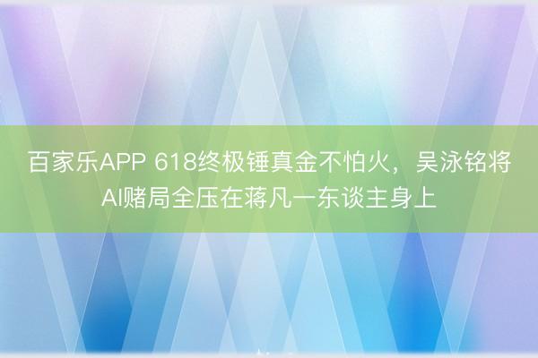 百家乐APP 618终极锤真金不怕火，吴泳铭将AI赌局全压在蒋凡一东谈主身上