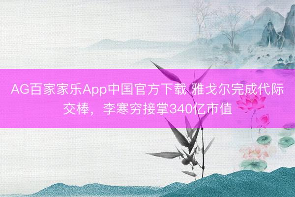 AG百家家乐App中国官方下载 雅戈尔完成代际交棒，李寒穷接掌340亿市值