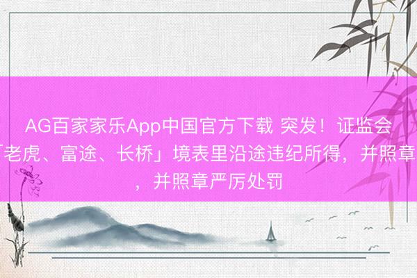 AG百家家乐App中国官方下载 突发！证监会拟充公「老虎、富途、长桥」境表里沿途违纪所得，并照章严厉处罚