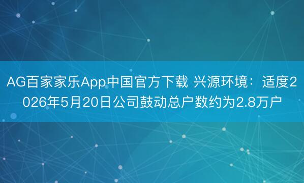 AG百家家乐App中国官方下载 兴源环境：适度2026年5月20日公司鼓动总户数约为2.8万户