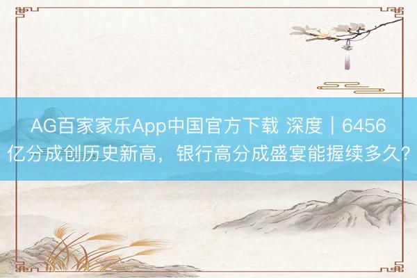 AG百家家乐App中国官方下载 深度｜6456亿分成创历史新高，银行高分成盛宴能握续多久？