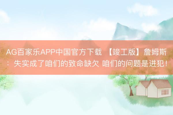 AG百家乐APP中国官方下载 【竣工版】詹姆斯：失实成了咱们的致命缺欠 咱们的问题是进犯！