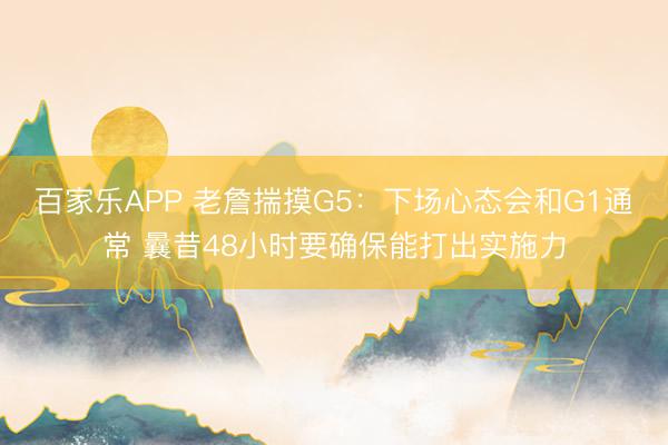 百家乐APP 老詹揣摸G5：下场心态会和G1通常 曩昔48小时要确保能打出实施力